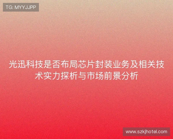 光迅科技是否布局芯片封装业务及相关技术实力探析与市场前景分析 光迅科技是否布局芯片封装业务及相关技术实力探析与市场前景分析