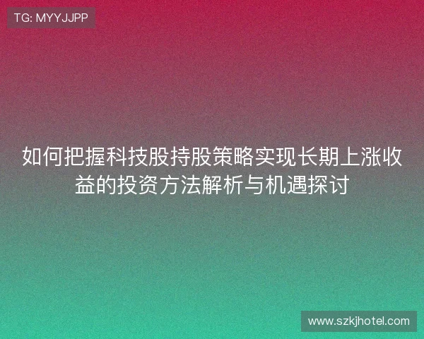 如何把握科技股持股策略实现长期上涨收益的投资方法解析与机遇探讨 如何把握科技股持股策略实现长期上涨收益的投资方法解析与机遇探讨